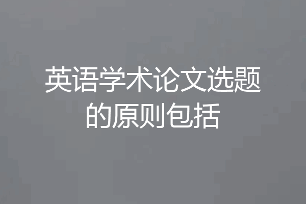 英语学术论文选题的原则包括