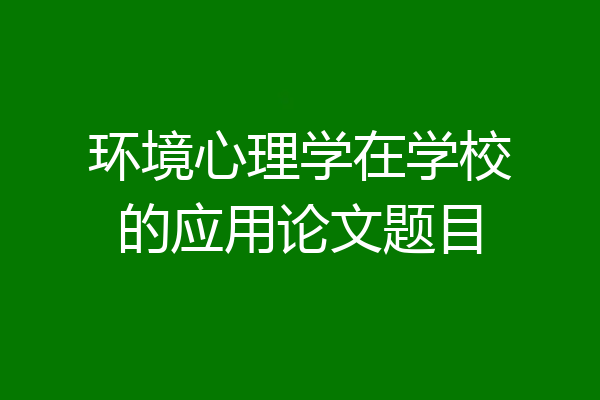 环境心理学在学校的应用论文题目