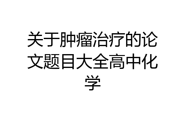 关于肿瘤治疗的论文题目大全高中化学