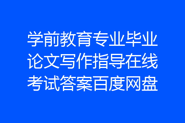 学前教育专业毕业论文写作指导在线考试答案百度网盘