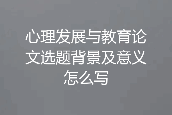 心理发展与教育论文选题背景及意义怎么写