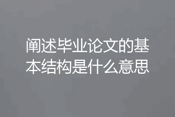 阐述毕业论文的基本结构是什么意思