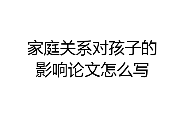 家庭关系对孩子的影响论文怎么写