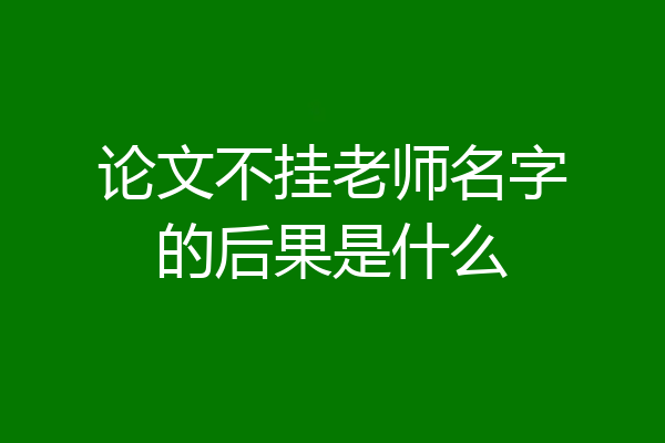 论文不挂老师名字的后果是什么