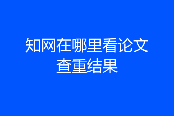 知网在哪里看论文查重结果