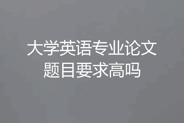 大学英语专业论文题目要求高吗