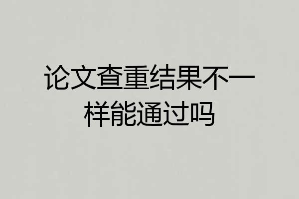 论文查重结果不一样能通过吗