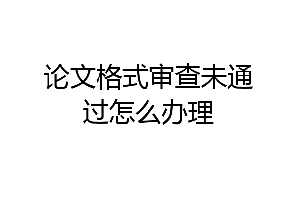论文格式审查未通过怎么办理