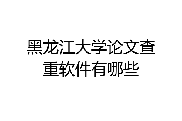 黑龙江大学论文查重软件有哪些