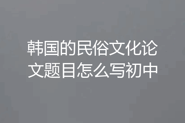 韩国的民俗文化论文题目怎么写初中