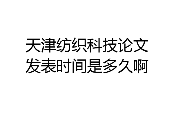 天津纺织科技论文发表时间是多久啊