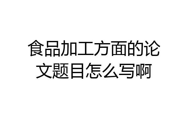 食品加工方面的论文题目怎么写啊