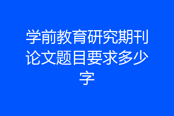 学前教育研究期刊论文题目要求多少字