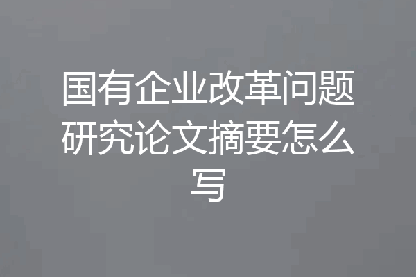 国有企业改革问题研究论文摘要怎么写