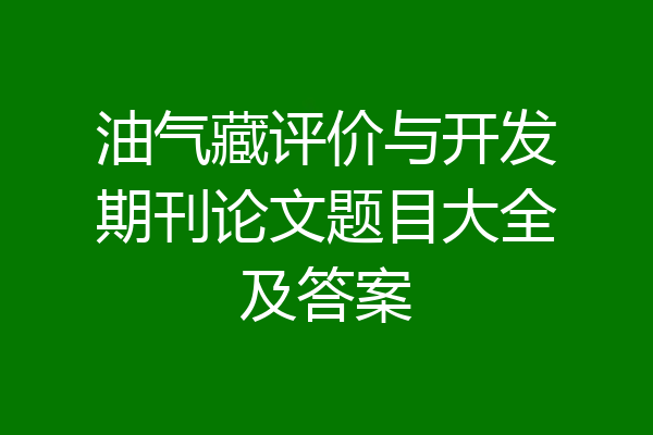油气藏评价与开发期刊论文题目大全及答案