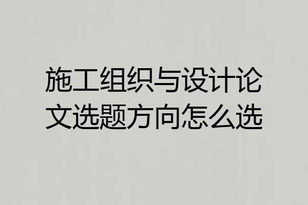 施工组织与设计论文选题方向怎么选
