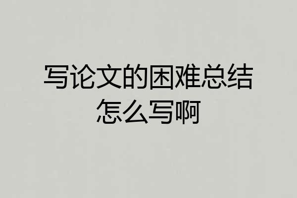 写论文的困难总结怎么写啊