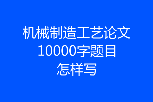 机械制造工艺论文10000字题目怎样写