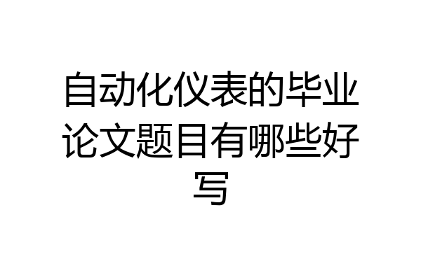 自动化仪表的毕业论文题目有哪些好写