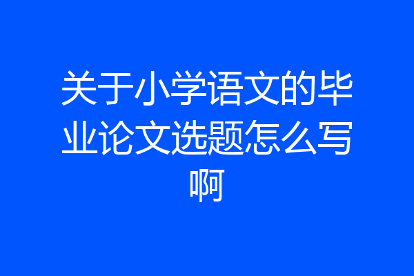 关于小学语文的毕业论文选题怎么写啊