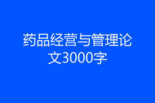 药品经营与管理论文3000字