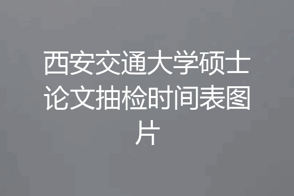 西安交通大学硕士论文抽检时间表图片