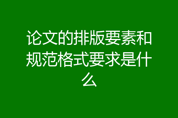论文的排版要素和规范格式要求是什么