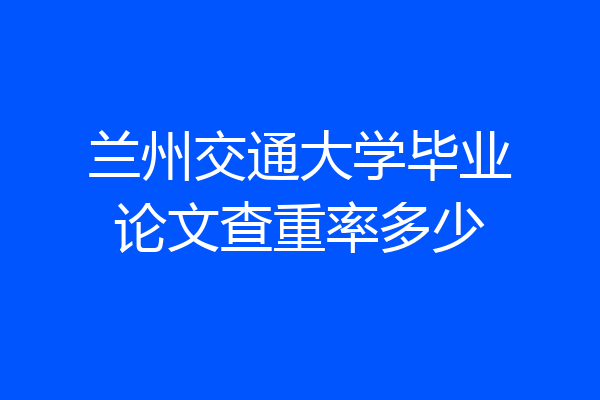 兰州交通大学毕业论文查重率多少