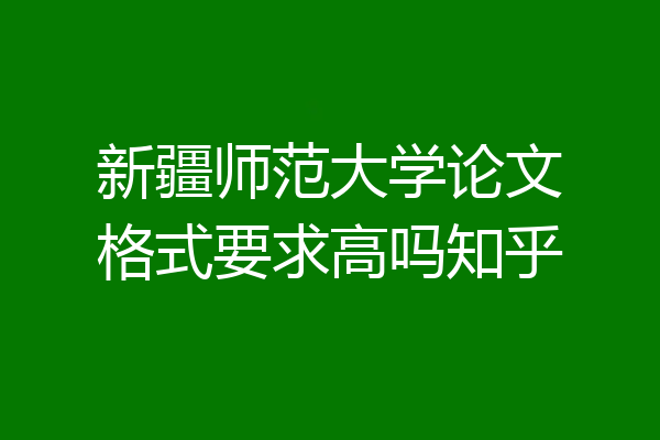 新疆师范大学论文格式要求高吗知乎