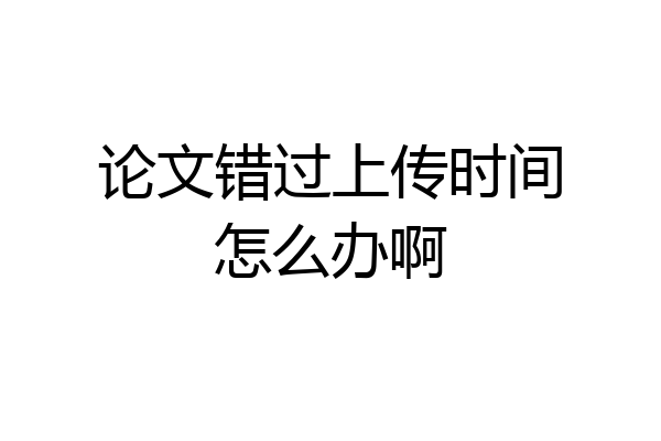论文错过上传时间怎么办啊