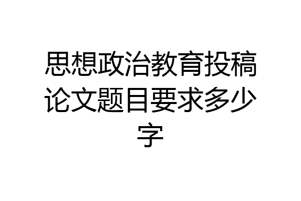 思想政治教育投稿论文题目要求多少字