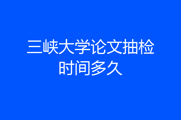 三峡大学论文抽检时间多久