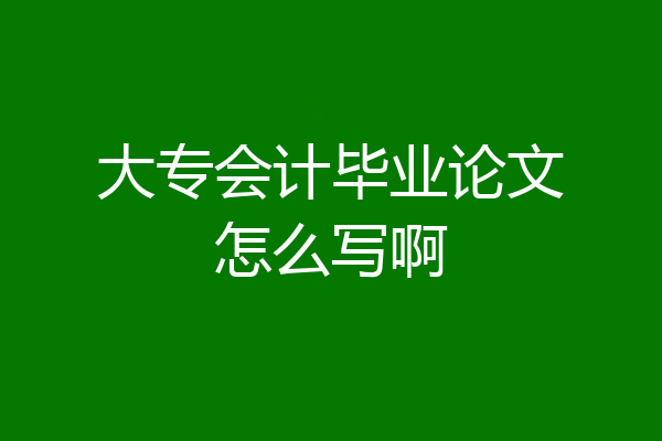 大专会计毕业论文怎么写啊