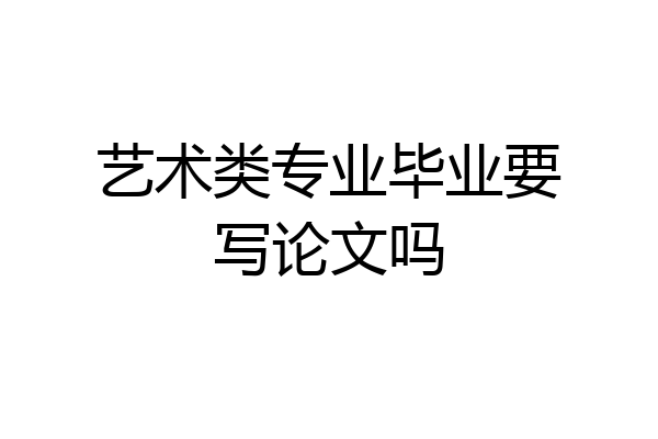 艺术类专业毕业要写论文吗