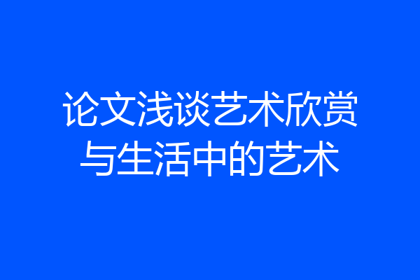 论文浅谈艺术欣赏与生活中的艺术