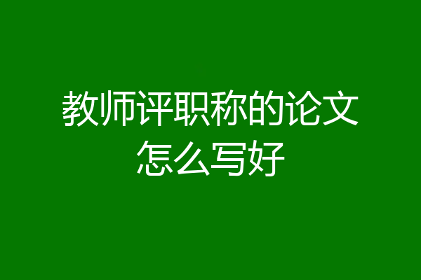 教师评职称的论文怎么写好