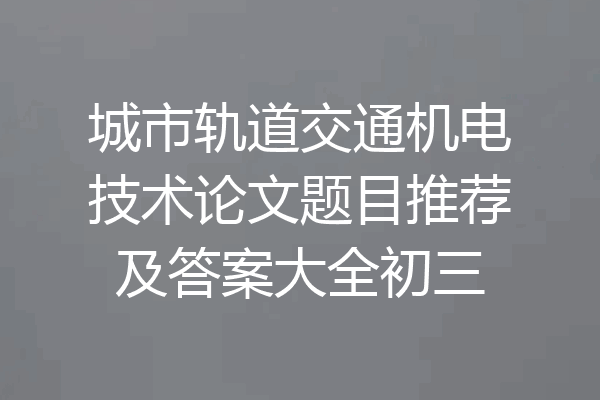 城市轨道交通机电技术论文题目推荐及答案大全初三