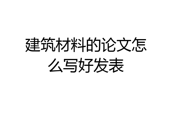 建筑材料的论文怎么写好发表
