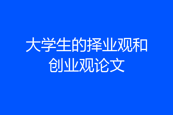 大学生的择业观和创业观论文