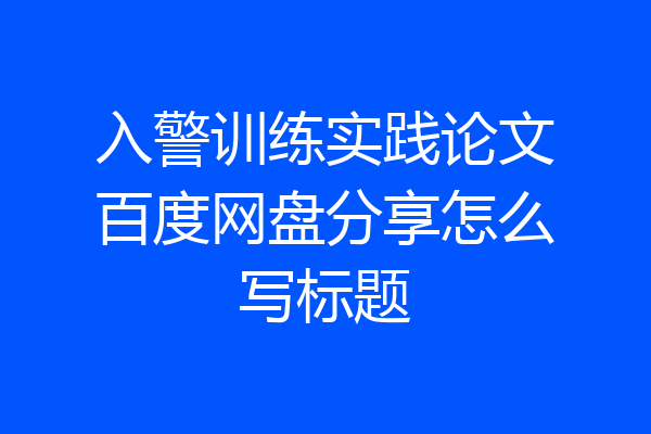 入警训练实践论文百度网盘分享怎么写标题