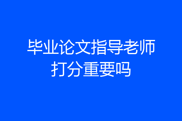 毕业论文指导老师打分重要吗