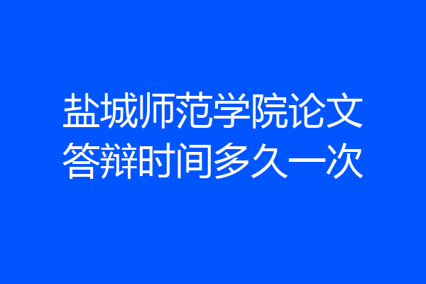 盐城师范学院论文答辩时间多久一次
