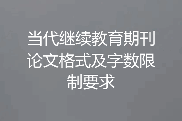 当代继续教育期刊论文格式及字数限制要求