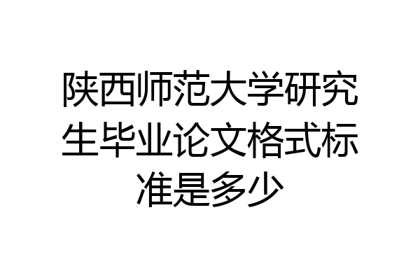 陕西师范大学研究生毕业论文格式标准是多少