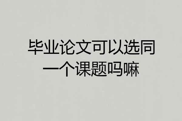 毕业论文可以选同一个课题吗嘛