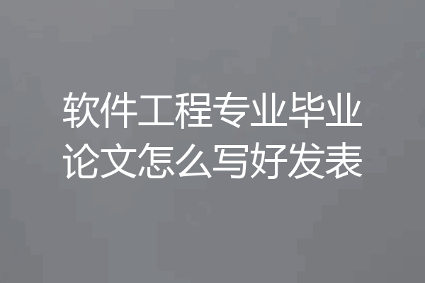 软件工程专业毕业论文怎么写好发表