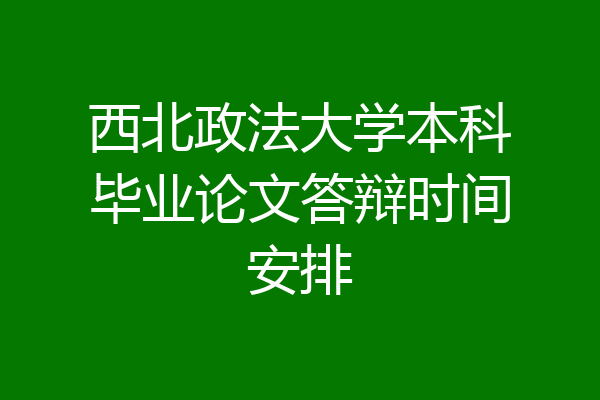 西北政法大学本科毕业论文答辩时间安排