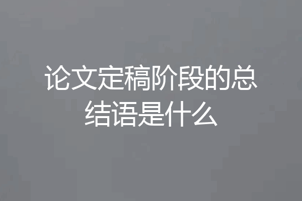 论文定稿阶段的总结语是什么