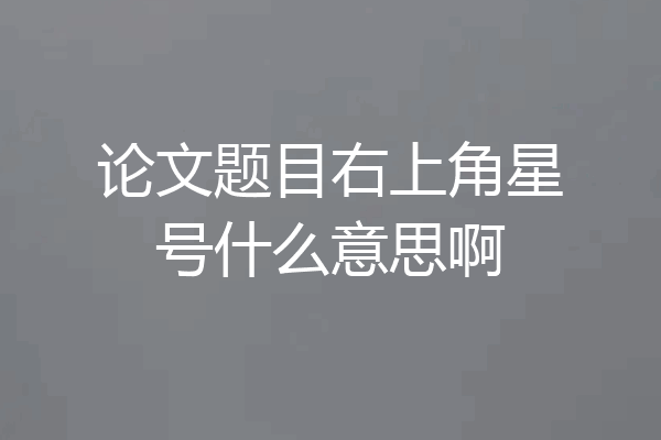 论文题目右上角星号什么意思啊