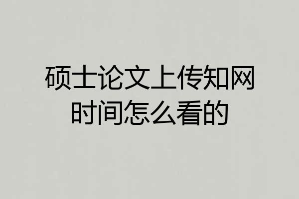 硕士论文上传知网时间怎么看的